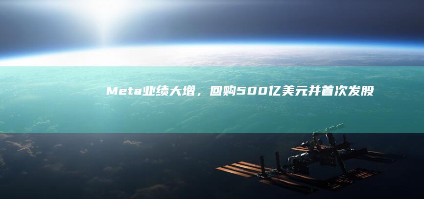 Meta 业绩大增，回购 500亿美元并首次发股息，市值一夜大增近 2000亿美元，哪些信息值得关注？