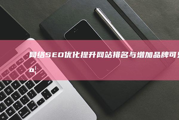 网络SEO优化：提升网站排名与增加品牌可见度策略